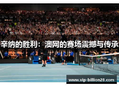 辛纳的胜利:澳网的赛场震撼与传承 辛纳的胜利:澳网的赛场震撼与传承