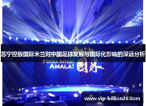 苏宁控股国际米兰对中国足球发展与国际化影响的深远分析 苏宁控股国际米兰对中国足球发展与国际化影响的深远分析