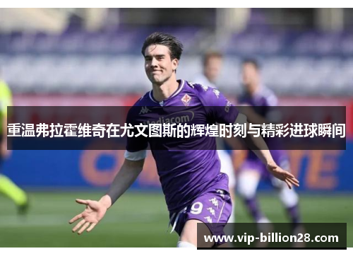 重温弗拉霍维奇在尤文图斯的辉煌时刻与精彩进球瞬间 重温弗拉霍维奇在尤文图斯的辉煌时刻与精彩进球瞬间