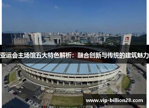 亚运会主场馆五大特色解析：融合创新与传统的建筑魅力