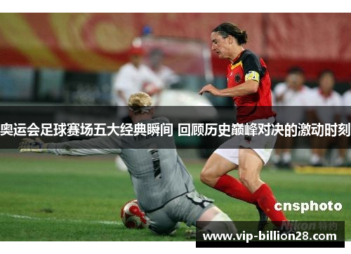 奥运会足球赛场五大经典瞬间 回顾历史巅峰对决的激动时刻