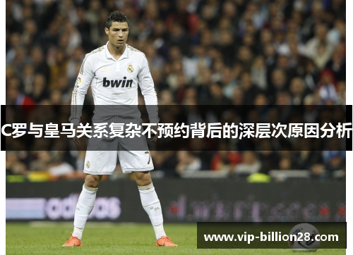 C罗与皇马关系复杂不预约背后的深层次原因分析 C罗与皇马关系复杂不预约背后的深层次原因分析