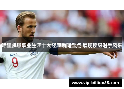 哈里凯恩职业生涯十大经典瞬间盘点 展现顶级射手风采 哈里凯恩职业生涯十大经典瞬间盘点 展现顶级射手风采