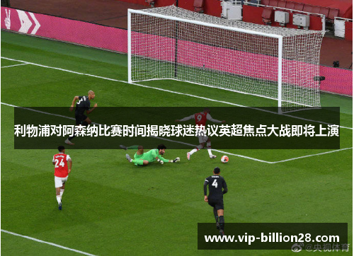 利物浦对阿森纳比赛时间揭晓球迷热议英超焦点大战即将上演 利物浦对阿森纳比赛时间揭晓球迷热议英超焦点大战即将上演