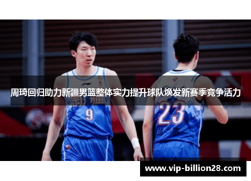 周琦回归助力新疆男篮整体实力提升球队焕发新赛季竞争活力 周琦回归助力新疆男篮整体实力提升球队焕发新赛季竞争活力