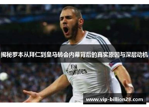 揭秘罗本从拜仁到皇马转会内幕背后的真实原因与深层动机 揭秘罗本从拜仁到皇马转会内幕背后的真实原因与深层动机