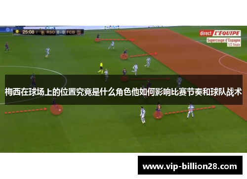 梅西在球场上的位置究竟是什么角色他如何影响比赛节奏和球队战术