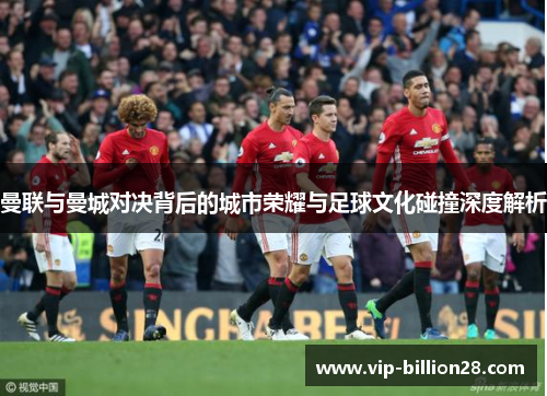 曼联与曼城对决背后的城市荣耀与足球文化碰撞深度解析