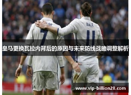皇马更换瓦拉内背后的原因与未来防线战略调整解析 皇马更换瓦拉内背后的原因与未来防线战略调整解析
